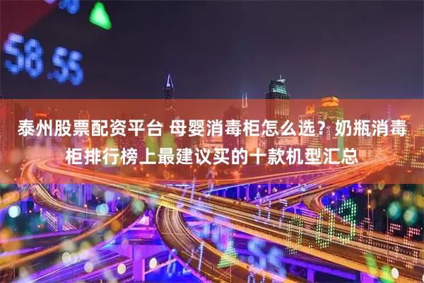 泰州股票配资平台 母婴消毒柜怎么选？奶瓶消毒柜排行榜上最建议买的十款机型汇总