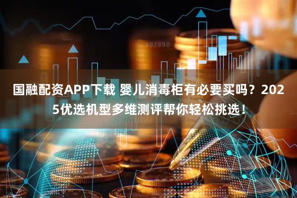 国融配资APP下载 婴儿消毒柜有必要买吗？2025优选机型多维测评帮你轻松挑选！