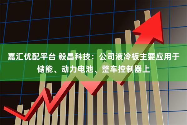 嘉汇优配平台 毅昌科技：公司液冷板主要应用于储能、动力电池、整车控制器上
