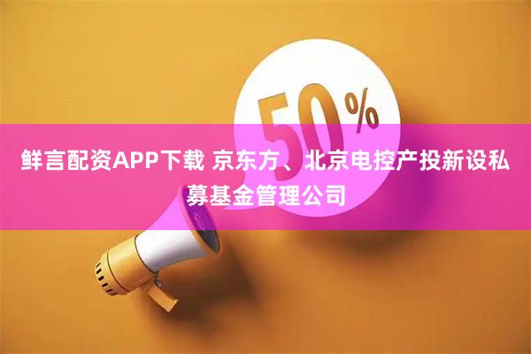 鲜言配资APP下载 京东方、北京电控产投新设私募基金管理公司