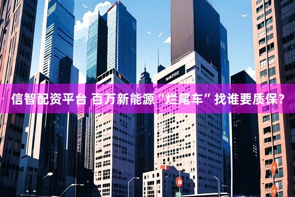 信智配资平台 百万新能源“烂尾车”找谁要质保?