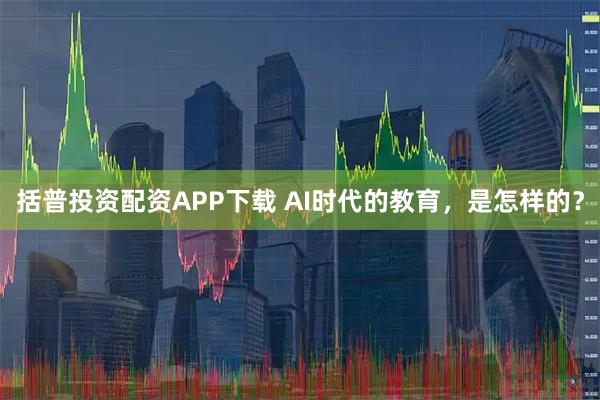 括普投资配资APP下载 AI时代的教育,是怎样的?