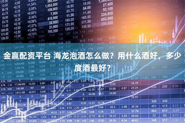 金赢配资平台 海龙泡酒怎么做?用什么酒好,多少度酒最好?