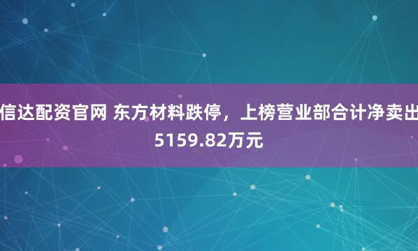 信达配资官网 东方材料跌停,上榜营业部合计净卖出5159.82万元