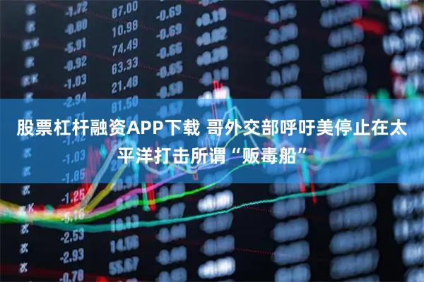 股票杠杆融资APP下载 哥外交部呼吁美停止在太平洋打击所谓“贩毒船”