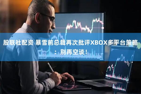 股联社配资 暴雪前总裁再次批评XBOX多平台策略:别再空谈!