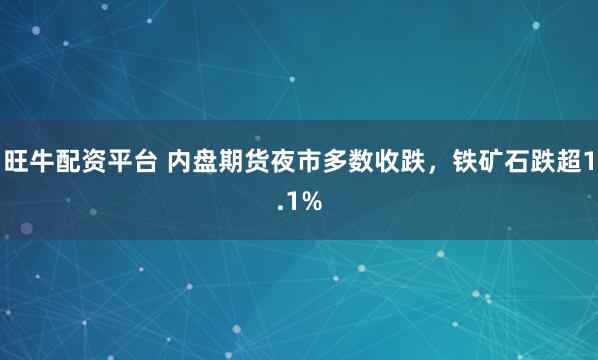 旺牛配资平台 内盘期货夜市多数收跌，铁矿石跌超1.1%