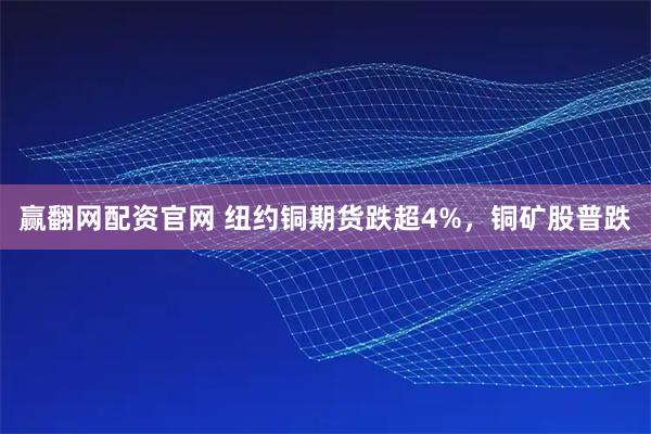 赢翻网配资官网 纽约铜期货跌超4%，铜矿股普跌