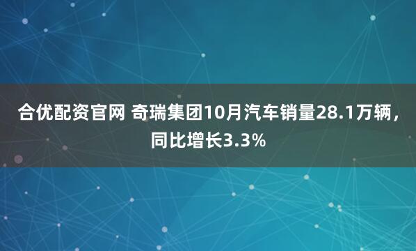 合优配资官网 奇瑞集团10月汽车销量28.1万辆，同比增长3.3%