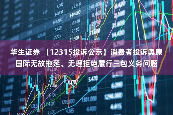 华生证券 【12315投诉公示】消费者投诉奥康国际无故拖延、无理拒绝履行三包义务问题