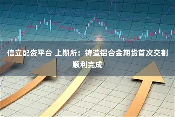 信立配资平台 上期所：铸造铝合金期货首次交割顺利完成