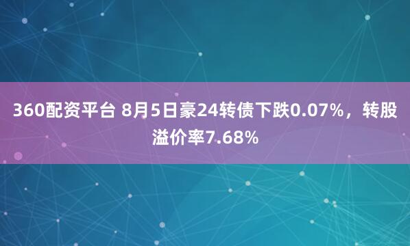 360配资平台 8月5日豪24转债下跌0.07%，转股溢价率7.68%