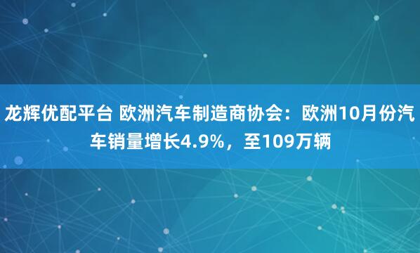 龙辉优配平台 欧洲汽车制造商协会：欧洲10月份汽车销量增长4.9%，至109万辆