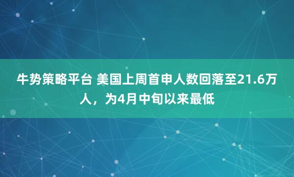 牛势策略平台 美国上周首申人数回落至21.6万人，为4月中旬以来最低