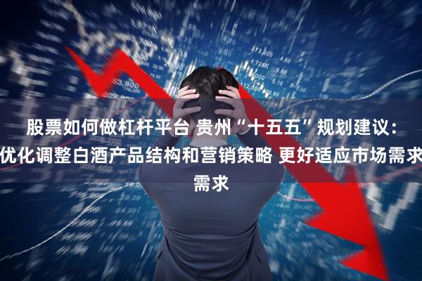 股票如何做杠杆平台 贵州“十五五”规划建议：优化调整白酒产品结构和营销策略 更好适应市场需求