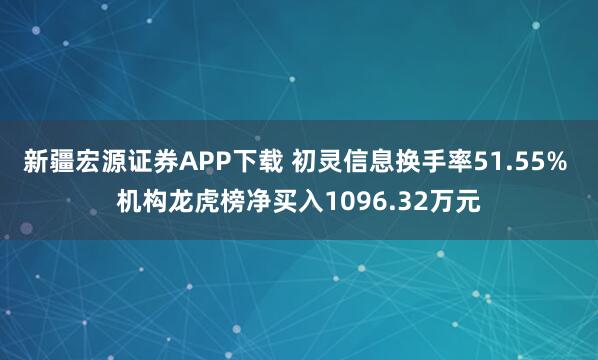 新疆宏源证券APP下载 初灵信息换手率51.55% 机构龙虎榜净买入1096.32万元