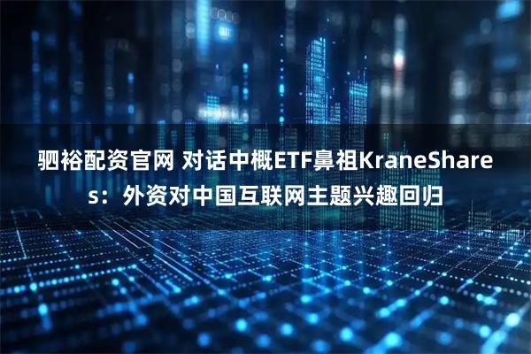 驷裕配资官网 对话中概ETF鼻祖KraneShares:外资对中国互联网主题兴趣回归