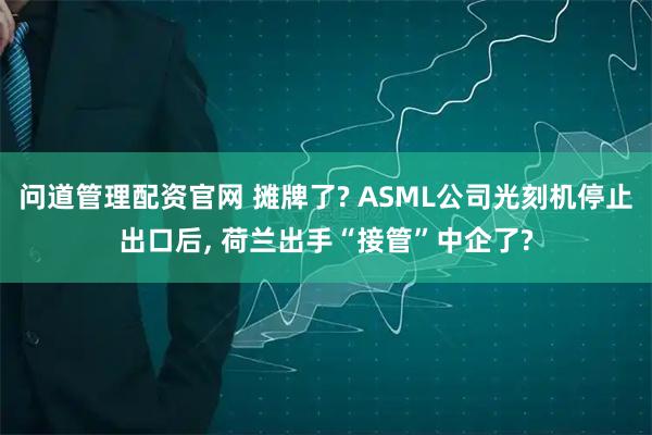 问道管理配资官网 摊牌了? ASML公司光刻机停止出口后, 荷兰出手“接管”中企了?