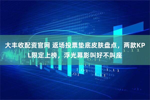 大丰收配资官网 返场投票垫底皮肤盘点，两款KPL限定上榜，浮光幕影叫好不叫座