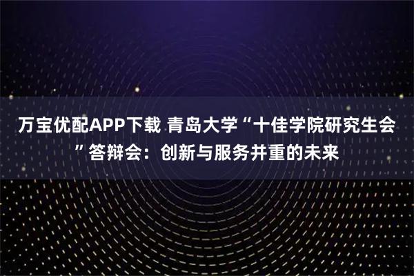 万宝优配APP下载 青岛大学“十佳学院研究生会”答辩会:创新与服务并重的未来