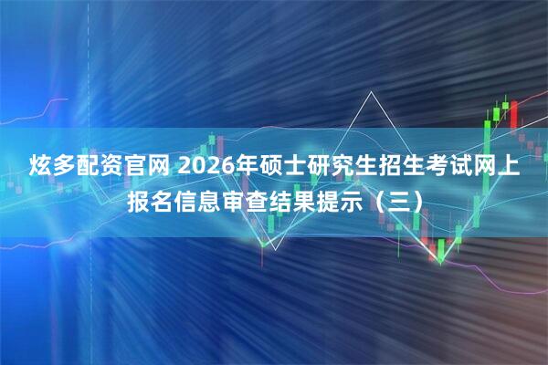 炫多配资官网 2026年硕士研究生招生考试网上报名信息审查结果提示(三)