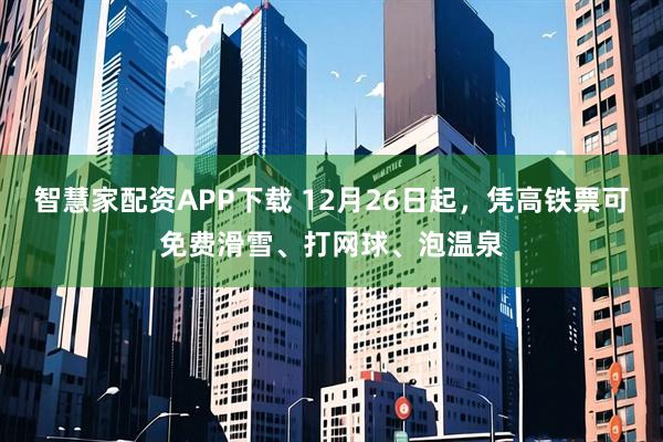 智慧家配资APP下载 12月26日起，凭高铁票可免费滑雪、打网球、泡温泉