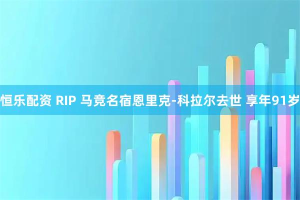 恒乐配资 RIP 马竞名宿恩里克-科拉尔去世 享年91岁