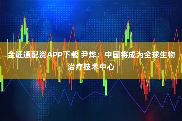 金证通配资APP下载 尹烨：中国将成为全球生物治疗技术中心