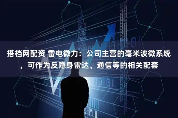 搭档网配资 雷电微力：公司主营的毫米波微系统，可作为反隐身雷达、通信等的相关配套