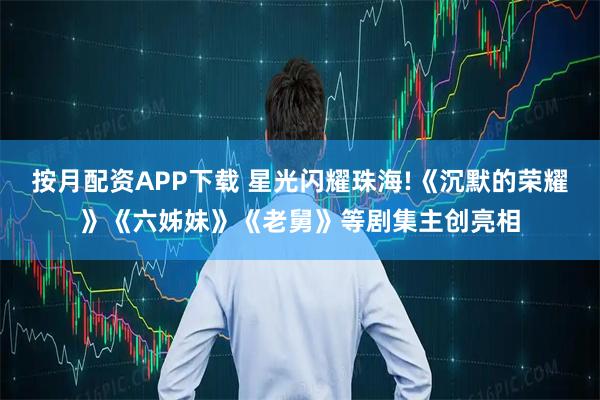 按月配资APP下载 星光闪耀珠海!《沉默的荣耀》《六姊妹》《老舅》等剧集主创亮相