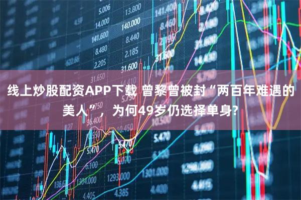 线上炒股配资APP下载 曾黎曾被封“两百年难遇的美人”，为何49岁仍选择单身?