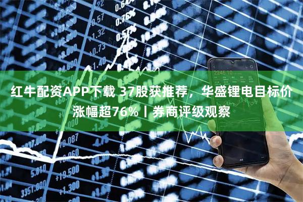 红牛配资APP下载 37股获推荐，华盛锂电目标价涨幅超76%丨券商评级观察