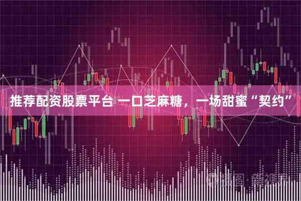 推荐配资股票平台 一口芝麻糖，一场甜蜜“契约”