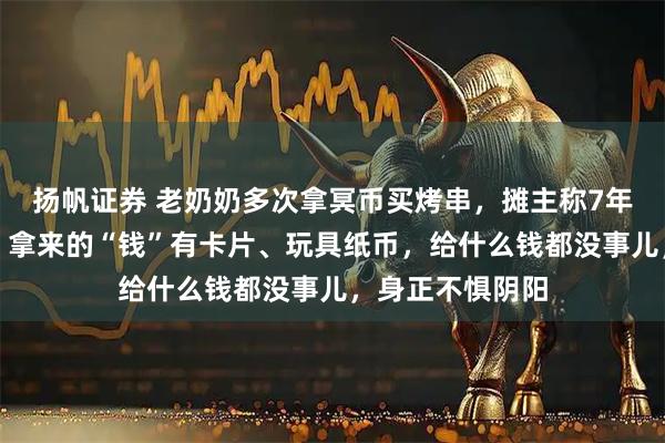 扬帆证券 老奶奶多次拿冥币买烤串，摊主称7年几乎每天都来，拿来的“钱”有卡片、玩具纸币，给什么钱都没事儿，身正不惧阴阳