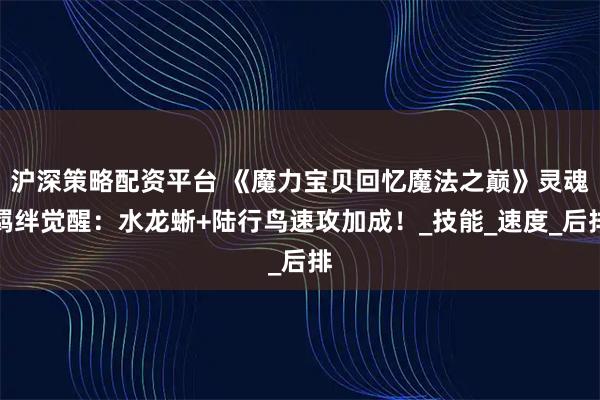 沪深策略配资平台 《魔力宝贝回忆魔法之巅》灵魂羁绊觉醒：水龙蜥+陆行鸟速攻加成！_技能_速度_后排