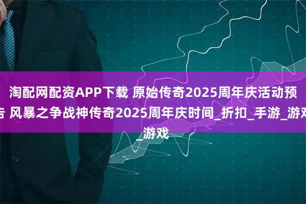 淘配网配资APP下载 原始传奇2025周年庆活动预告 风暴之争战神传奇2025周年庆时间_折扣_手游_游戏