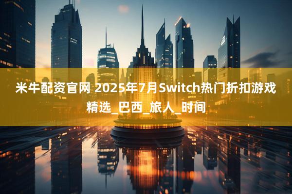米牛配资官网 2025年7月Switch热门折扣游戏精选_巴西_旅人_时间