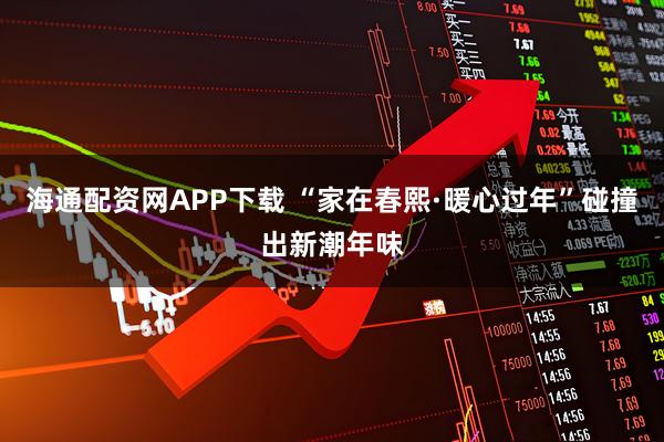 海通配资网APP下载 “家在春熙·暖心过年”碰撞出新潮年味