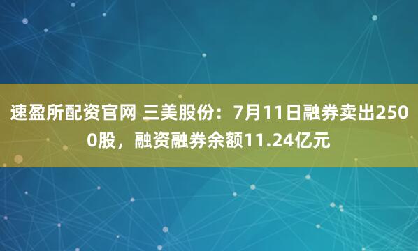 速盈所配资官网 三美股份：7月11日融券卖出2500股，融资融券余额11.24亿元