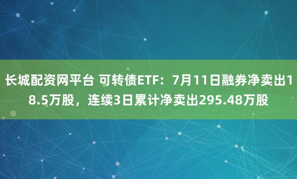 长城配资网平台 可转债ETF：7月11日融券净卖出18.5万股，连续3日累计净卖出295.48万股