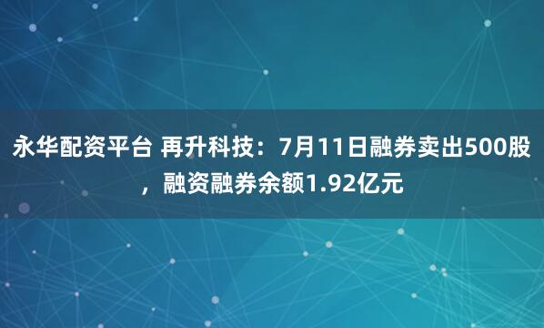 永华配资平台 再升科技：7月11日融券卖出500股，融资融券余额1.92亿元