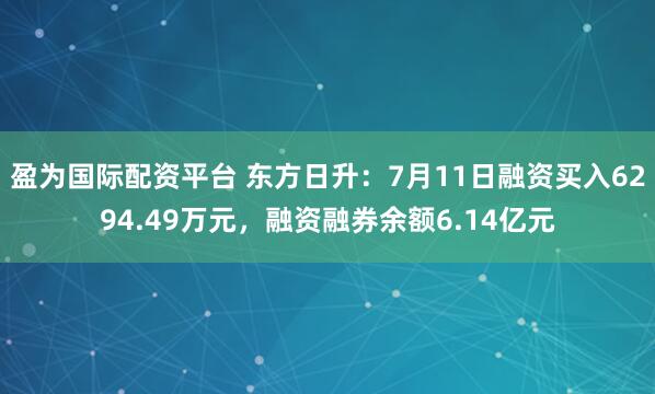 盈为国际配资平台 东方日升：7月11日融资买入6294.49万元，融资融券余额6.14亿元