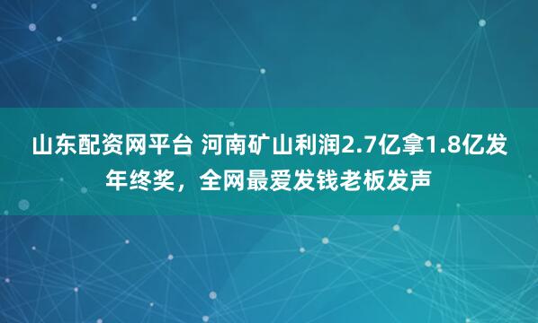山东配资网平台 河南矿山利润2.7亿拿1.8亿发年终奖，全网最爱发钱老板发声