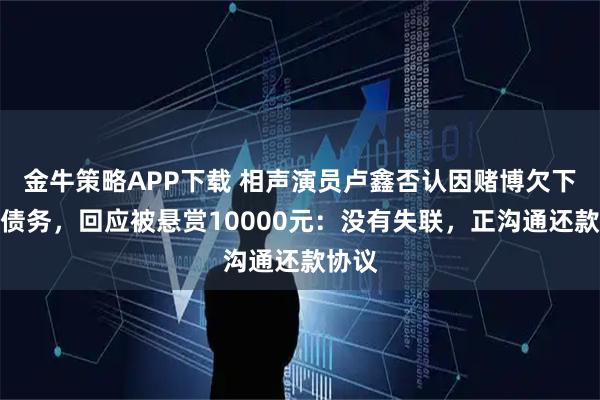金牛策略APP下载 相声演员卢鑫否认因赌博欠下巨额债务，回应被悬赏10000元：没有失联，正沟通还款协议