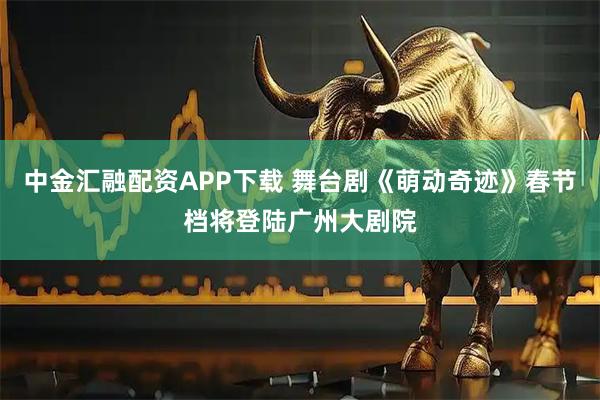 中金汇融配资APP下载 舞台剧《萌动奇迹》春节档将登陆广州大剧院