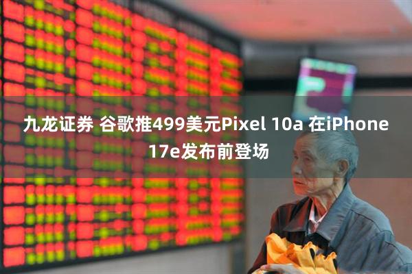 九龙证券 谷歌推499美元Pixel 10a 在iPhone 17e发布前登场