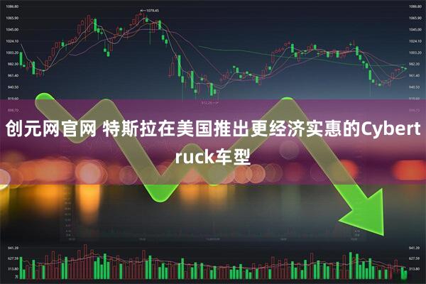 创元网官网 特斯拉在美国推出更经济实惠的Cybertruck车型