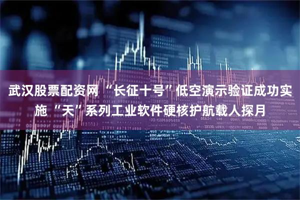 武汉股票配资网 “长征十号”低空演示验证成功实施 “天”系列工业软件硬核护航载人探月