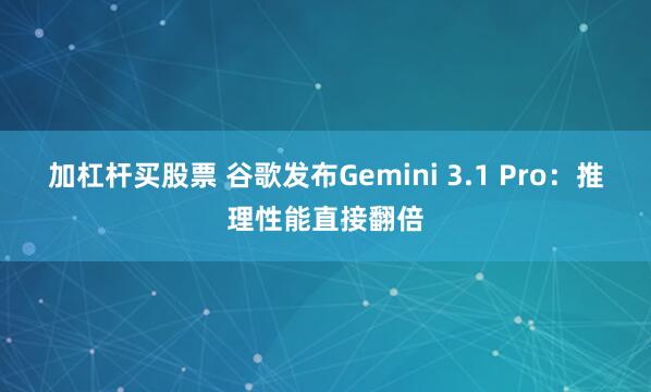 加杠杆买股票 谷歌发布Gemini 3.1 Pro：推理性能直接翻倍