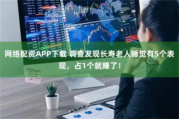网络配资APP下载 调查发现长寿老人睡觉有5个表现，占1个就赚了！